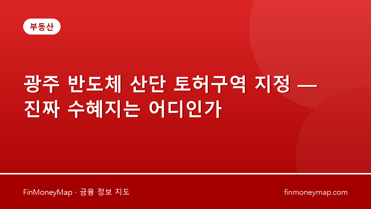 광주 반도체 산단 토허구역 지정 — 진짜 수혜지는 어디인가